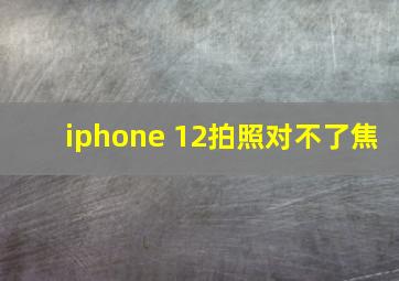 iphone 12拍照对不了焦